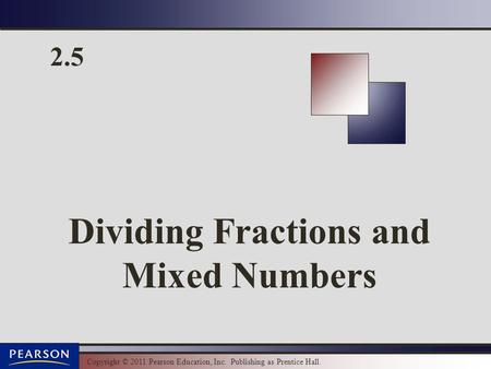 Copyright © 2011 Pearson Education, Inc. Publishing as Prentice Hall. 2.5 Dividing Fractions and Mixed Numbers.