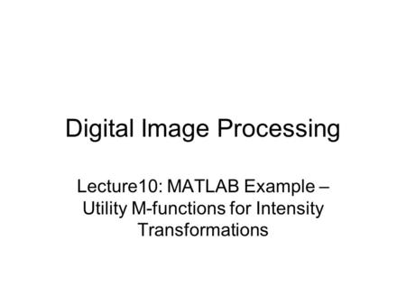 Digital Image Processing Lecture10: MATLAB Example – Utility M-functions for Intensity Transformations.