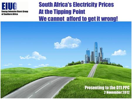 South Africa's Electricity Prices At the Tipping Point We cannot afford to get it wrong! Presenting to the DTI PPC 2 November 2012.