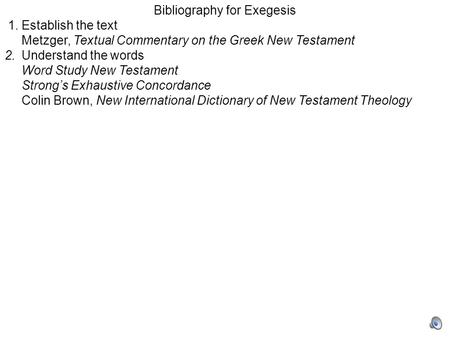 Bibliography for Exegesis 1.Establish the text Metzger, Textual Commentary on the Greek New Testament 2.Understand the words Word Study New Testament Strong’s.