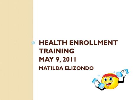 HEALTH ENROLLMENT TRAINING MAY 9, 2011 MATILDA ELIZONDO.