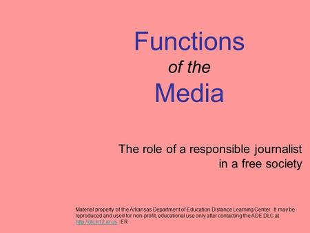 Functions of the Media The role of a responsible journalist in a free society Material property of the Arkansas Department of Education Distance Learning.