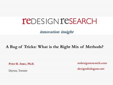 Innovation insight Peter H. Jones, Ph.D. Dayton, Toronto redesignresearch.com designdialogues.net A Bag of Tricks: What is the Right Mix of Methods?