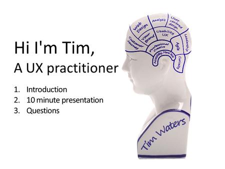 Hi I'm Tim, A UX practitioner 1.Introduction 2.10 minute presentation 3.Questions.