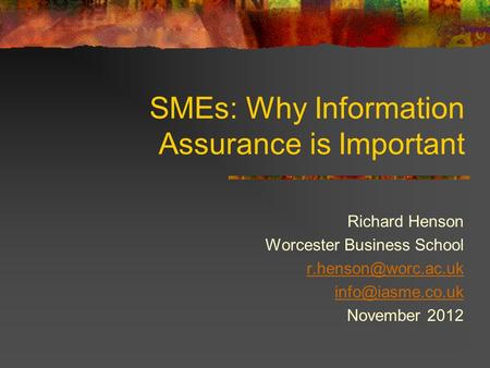 SMEs: Why Information Assurance is Important Richard Henson Worcester Business School  November 2012.