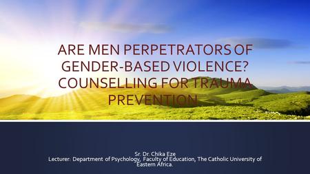 ARE MEN PERPETRATORS OF GENDER-BASED VIOLENCE? COUNSELLING FOR TRAUMA PREVENTION. Sr. Dr. Chika Eze Lecturer: Department of Psychology, Faculty of Education,