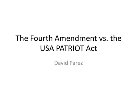 The Fourth Amendment vs. the USA PATRIOT Act David Parez.