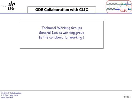 CLIC-ILC Collaboration ILC PAC, May 2010 Mike Harrison Slide 1 GDE Collaboration with CLIC Technical Working Groups General Issues working group Is the.