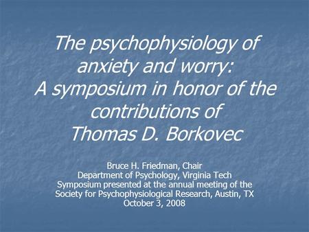 The psychophysiology of anxiety and worry: A symposium in honor of the contributions of Thomas D. Borkovec Bruce H. Friedman, Chair Department of Psychology,