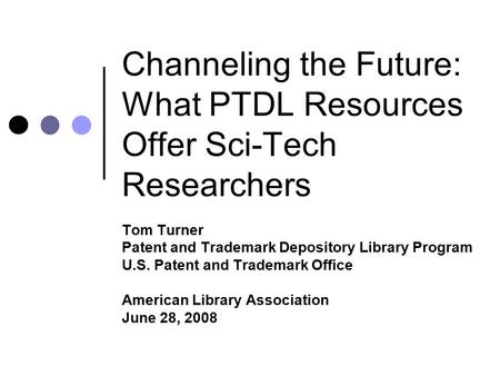 Channeling the Future: What PTDL Resources Offer Sci-Tech Researchers Tom Turner Patent and Trademark Depository Library Program U.S. Patent and Trademark.