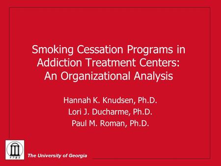 The University of Georgia Smoking Cessation Programs in Addiction Treatment Centers: An Organizational Analysis Hannah K. Knudsen, Ph.D. Lori J. Ducharme,