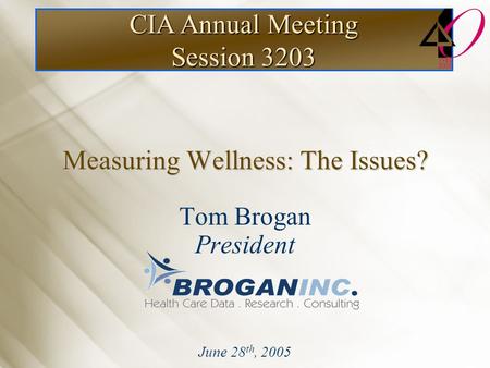 CIA Annual Meeting Session 3203 Measuring Wellness: The Issues? Tom Brogan President June 28 th, 2005.