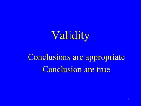 1 Validity Conclusions are appropriate Conclusion are true.