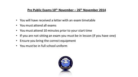 Pre Public Exams 10 th November – 26 th November 2014 You will have received a letter with an exam timetable You must attend all exams You must attend.