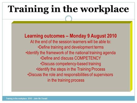 Training in the workplace Training in the workplace- 2010 - John Mc Donald Learning outcomes – Monday 9 August 2010 At the end of the session learners.