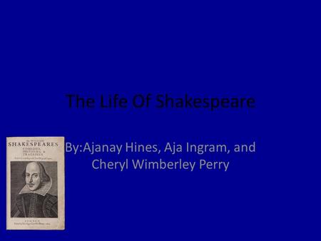 The Life Of Shakespeare By:Ajanay Hines, Aja Ingram, and Cheryl Wimberley Perry.