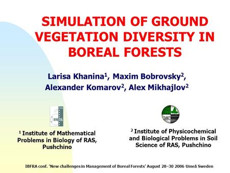 SIMULATION OF GROUND VEGETATION DIVERSITY IN BOREAL FORESTS Larisa Khanina 1, Maxim Bobrovsky 2, Alexander Komarov 2, Alex Mikhajlov 2 1 Institute of Mathematical.