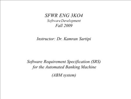 SFWR ENG 3KO4 Software Development Fall 2009 Instructor: Dr. Kamran Sartipi Software Requirement Specification (SRS) for the Automated Banking Machine.