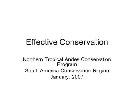 Effective Conservation Northern Tropical Andes Conservation Program South America Conservation Region January, 2007.