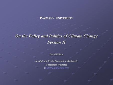 P ÁZMÁNY U NIVERSITY On the Policy and Politics of Climate Change Session II David Ellison Institute for World Economics (Budapest) Comments Welcome (