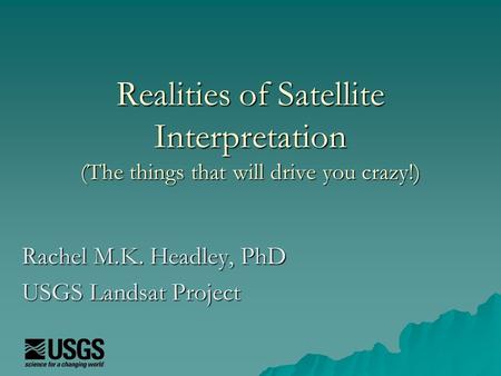 Realities of Satellite Interpretation (The things that will drive you crazy!) Rachel M.K. Headley, PhD USGS Landsat Project.