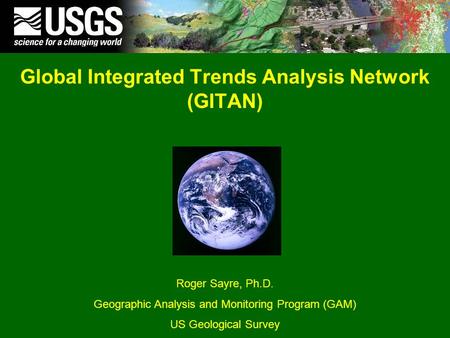 Global Integrated Trends Analysis Network (GITAN) Roger Sayre, Ph.D. Geographic Analysis and Monitoring Program (GAM) US Geological Survey.