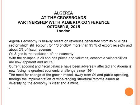 : 1 ALGERIA AT THE CROSSROADS PARTNERSHIP WITH ALGERIA CONFERENCE OCTOBER 8, 2015 London Algeria’s economy is heavily reliant on revenues generated from.