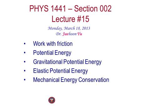 PHYS 1441 – Section 002 Lecture #15 Monday, March 18, 2013 Dr. Jaehoon Yu Work with friction Potential Energy Gravitational Potential Energy Elastic Potential.