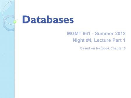 Databases MGMT 661 - Summer 2012 Night #4, Lecture Part 1 Based on textbook Chapter 6.