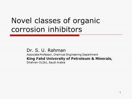 1 Novel classes of organic corrosion inhibitors Dr. S. U. Rahman Associate Professor, Chemical Engineering Department King Fahd University of Petroleum.