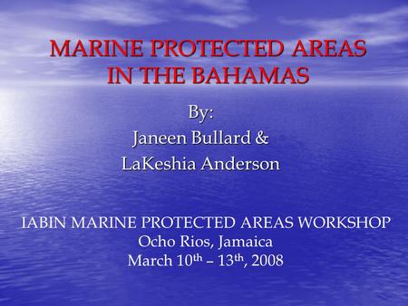 MARINE PROTECTED AREAS IN THE BAHAMAS By: Janeen Bullard & LaKeshia Anderson IABIN MARINE PROTECTED AREAS WORKSHOP Ocho Rios, Jamaica March 10 th – 13.