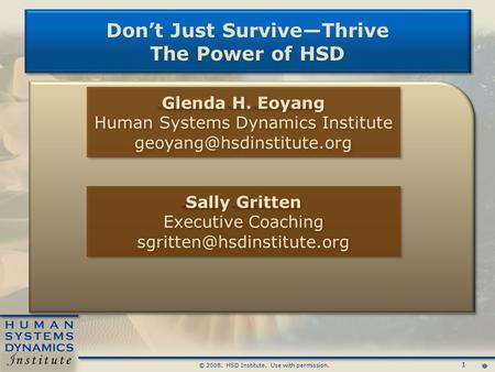 1 © 2008. HSD Institute. Use with permission. Don’t Just Survive—Thrive The Power of HSD Don’t Just Survive—Thrive The Power of HSD Glenda H. Eoyang Human.