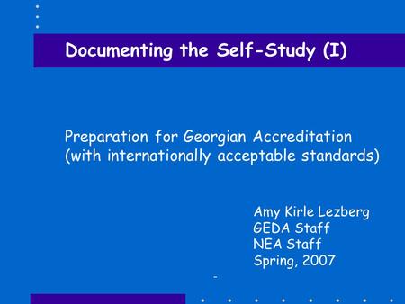 - Documenting the Self-Study (I) Preparation for Georgian Accreditation (with internationally acceptable standards) Amy Kirle Lezberg GEDA Staff NEA Staff.