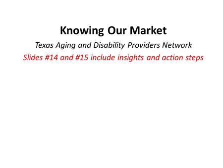 Knowing Our Market Texas Aging and Disability Providers Network Slides #14 and #15 include insights and action steps.