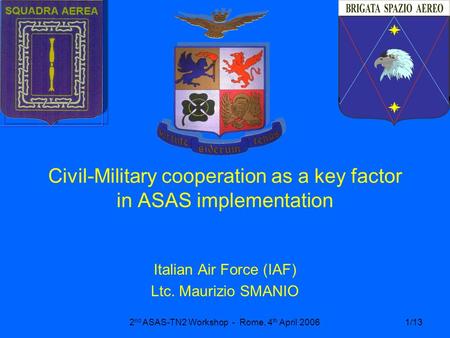 2 nd ASAS-TN2 Workshop - Rome, 4 th April 20061/13 Civil-Military cooperation as a key factor in ASAS implementation Italian Air Force (IAF) Ltc. Maurizio.