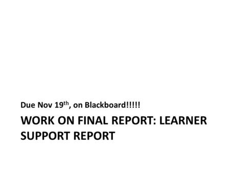 WORK ON FINAL REPORT: LEARNER SUPPORT REPORT Due Nov 19 th, on Blackboard!!!!!