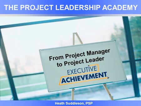 0 Heath Suddleson, PSP FROM PROJECT MANAGER TO PROJECT LEADER 0 From Project Manager to Project Leader THE PROJECT LEADERSHIP ACADEMY Heath Suddleson,