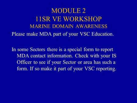 MODULE 2 11SR VE WORKSHOP MARINE DOMAIN AWARENESS Please make MDA part of your VSC Education. In some Sectors there is a special form to report MDA contact.