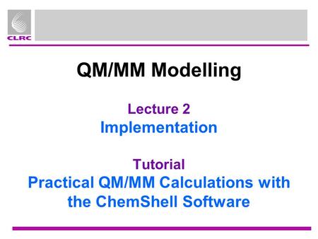 QM/MM Modelling Lecture 2 Implementation Tutorial Practical QM/MM Calculations with the ChemShell Software.