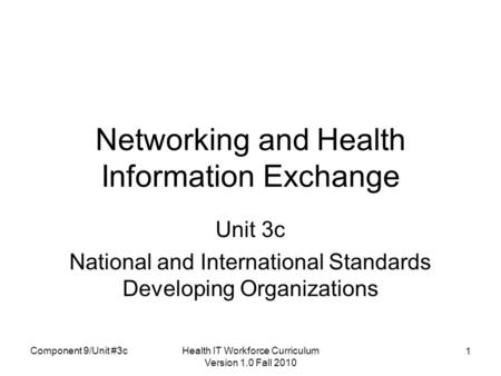 Health IT Workforce Curriculum Version 1.0 Fall 2010 1 Networking and Health Information Exchange Unit 3c National and International Standards Developing.