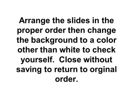 Arrange the slides in the proper order then change the background to a color other than white to check yourself. Close without saving to return to orginal.