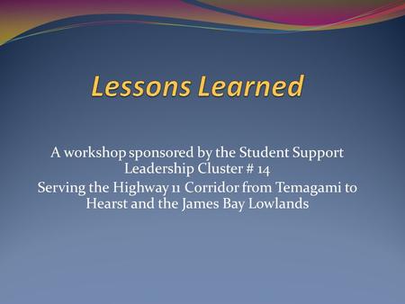 A workshop sponsored by the Student Support Leadership Cluster # 14 Serving the Highway 11 Corridor from Temagami to Hearst and the James Bay Lowlands.