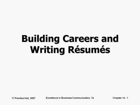 © Prentice Hall, 2007 Excellence in Business Communication, 7eChapter 14 - 1 Building Careers and Writing Résumés.