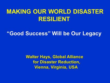 MAKING OUR WORLD DISASTER RESILIENT “Good Success” Will be Our Legacy Walter Hays, Global Alliance for Disaster Reduction, Vienna, Virginia, USA Walter.