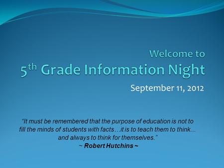 September 11, 2012 “It must be remembered that the purpose of education is not to fill the minds of students with facts…it is to teach them to think...