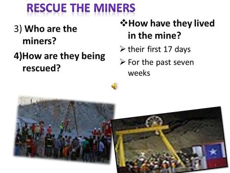 3) Who are the miners? 4)How are they being rescued?  How have they lived in the mine?  their first 17 days  For the past seven weeks 1.