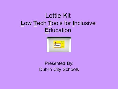 LTTI E Lottie Kit Low Tech Tools for Inclusive Education Presented By: Dublin City Schools.