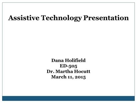 Assistive Technology Presentation Dana Holifield ED-505 Dr. Martha Hocutt March 11, 2015.