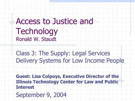 Access to Justice and Technology Ronald W. Staudt Class 3: The Supply: Legal Services Delivery Systems for Low Income People Guest: Lisa Colpoys, Executive.