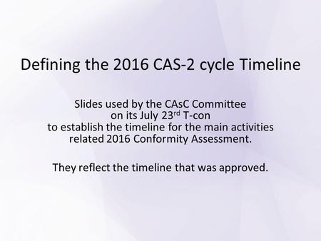 Defining the 2016 CAS-2 cycle Timeline Slides used by the CAsC Committee on its July 23 rd T-con to establish the timeline for the main activities related.